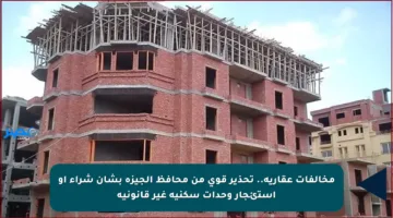 مخالفات عقارية.. تحذير قوي من محافظ الجيزة بشأن شراء أو استئجار وحدات سكنية غير قانونية